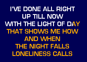 I'VE DONE ALL RIGHT
UP TILL NOW
WITH THE LIGHT 0F DAY
THAT SHOWS ME HOW
AND WHEN
THE NIGHT FALLS
LONELINESS CALLS