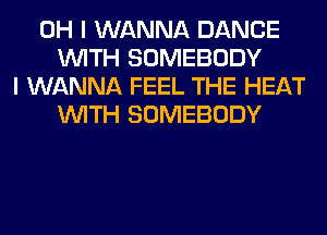 OH I WANNA DANCE
WITH SOMEBODY
I WANNA FEEL THE HEAT
WITH SOMEBODY