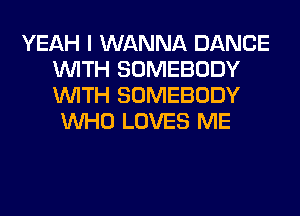 YEAH I WANNA DANCE
WITH SOMEBODY
WITH SOMEBODY

WHO LOVES ME