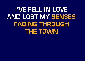 I'VE FELL IN LOVE
AND LOST MY SENSES
FADING THROUGH
THE TOWN