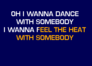 OH I WANNA DANCE
WITH SOMEBODY
I WANNA FEEL THE HEAT
WITH SOMEBODY