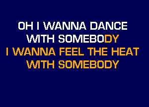 OH I WANNA DANCE
WITH SOMEBODY
I WANNA FEEL THE HEAT
WITH SOMEBODY