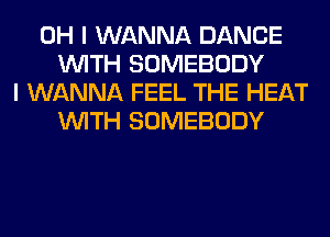 OH I WANNA DANCE
WITH SOMEBODY
I WANNA FEEL THE HEAT
WITH SOMEBODY