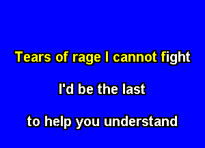 Tears of rage I cannot fight

I'd be the last

to help you understand