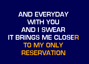 AND EVERYDAY
WITH YOU
AND I SWEAR
IT BRINGS ME CLOSER
TO MY ONLY
RESERVATION