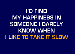 I'D FIND
MY HAPPINESS IN
SOMEONE I BARELY
KNOW WHEN
I LIKE TO TAKE IT SLOW