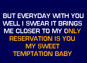 BUT EVERYDAY WITH YOU
WELL I SWEAR IT BRINGS
ME CLOSER TO MY ONLY
RESERVATION IS YOU
MY SWEET
TEMPTATION BABY
