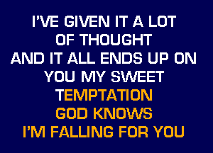I'VE GIVEN IT A LOT
OF THOUGHT
AND IT ALL ENDS UP ON
YOU MY SWEET
TEMPTATION
GOD KNOWS
I'M FALLING FOR YOU