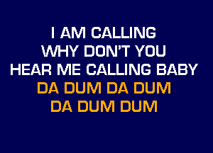 I AM CALLING
WHY DON'T YOU
HEAR ME CALLING BABY
DA DUM DA DUM
DA DUM DUM