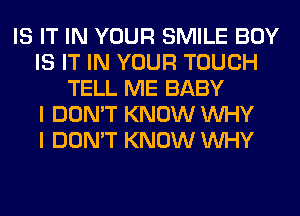 IS IT IN YOUR SMILE BOY
IS IT IN YOUR TOUCH
TELL ME BABY
I DON'T KNOW WHY
I DON'T KNOW WHY