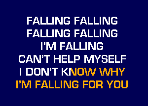 FALLING FALLING
FALLING FALLING
I'M FALLING
CAN'T HELP MYSELF
I DON'T KNOW WHY
PM FALLING FOR YOU