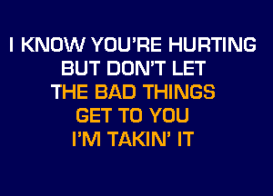 I KNOW YOU'RE HURTING
BUT DON'T LET
THE BAD THINGS
GET TO YOU
I'M TAKIN' IT