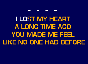 I LOST MY HEART
A LONG TIME AGO
YOU MADE ME FEEL
LIKE NO ONE HAD BEFORE