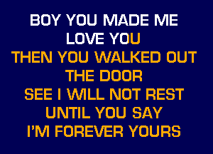 BOY YOU MADE ME
LOVE YOU
THEN YOU WALKED OUT
THE DOOR
SEE I WILL NOT REST
UNTIL YOU SAY
I'M FOREVER YOURS