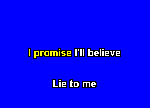 I promise I'll believe

Lie to me