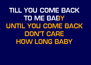 TILL YOU COME BACK
TO ME BABY
UNTIL YOU COME BACK
DON'T CARE
HOW LONG BABY