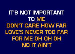 ITS NOT IMPORTANT
TO ME
DON'T CARE HOW FAR
LOVE'S NEVER T00 FAR
FOR ME 0H 0H OH
NO IT AIN'T
