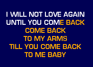 I WILL NOT LOVE AGAIN
UNTIL YOU COME BACK
COME BACK
TO MY ARMS
TILL YOU COME BACK
TO ME BABY