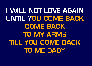 I WILL NOT LOVE AGAIN
UNTIL YOU COME BACK
COME BACK
TO MY ARMS
TILL YOU COME BACK
TO ME BABY