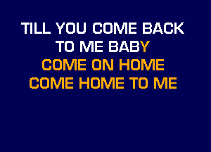 TILL YOU COME BACK
TO ME BABY
COME ON HOME
COME HOME TO ME