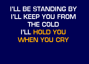 I'LL BE STANDING BY
I'LL KEEP YOU FROM
THE COLD
I'LL HOLD YOU
WHEN YOU CRY