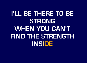 I'LL BE THERE TO BE
STRONG
WHEN YOU CANT
FIND THE STRENGTH
INSIDE