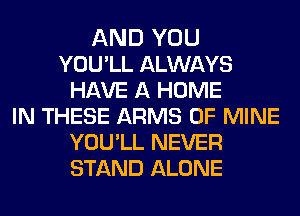 AND YOU
YOU'LL ALWAYS
HAVE A HOME
IN THESE ARMS OF MINE
YOU'LL NEVER
STAND ALONE