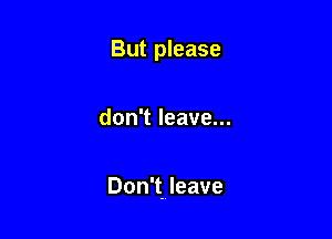 But please

don't leave...

Don't. leave