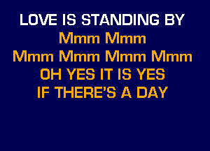 LOVE IS STANDING BY

Mmm Mmm

Mmm Mmm Mmm Mmm

0H YES IT IS YES
IF THERE'S A DAY