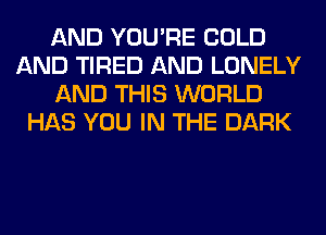 AND YOU'RE COLD
AND TIRED AND LONELY
AND THIS WORLD
HAS YOU IN THE DARK