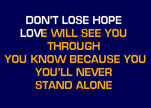 DON'T LOSE HOPE
LOVE WILL SEE YOU
THROUGH
YOU KNOW BECAUSE YOU
YOU'LL NEVER
STAND ALONE