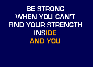 BE STRONG
WHEN YOU CAN'T
FIND YOUR STRENGTH
INSIDE

AND YOU
