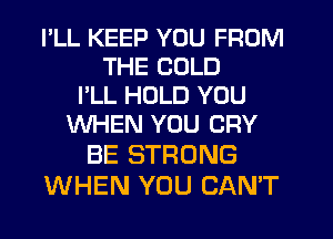 I'LL KEEP YOU FROM
THE COLD
I'LL HOLD YOU
WHEN YOU CRY

BE STRONG
WHEN YOU CAN'T