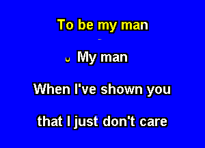 To be my man

u My man
When I've shown you

that ljust don't care