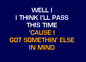 WELL I
I THINK I'LL PASS
THIS TIME

'CAUSE I
GOT SOMETHIM ELSE
IN MIND