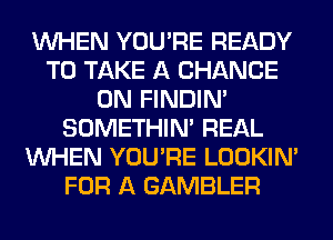 WHEN YOU'RE READY
TO TAKE A CHANCE
0N FINDIM
SOMETHIN' REAL
WHEN YOU'RE LOOKIN'
FOR A GAMBLER