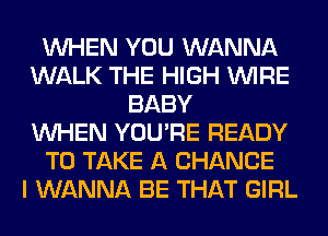 WHEN YOU WANNA
WALK THE HIGH WIRE
BABY
WHEN YOU'RE READY
TO TAKE A CHANCE
I WANNA BE THAT GIRL
