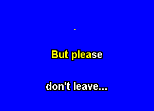 But please

don't leave...