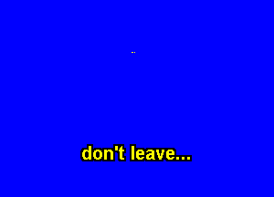 don't leave...