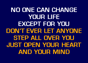 NO ONE CAN CHANGE
YOUR LIFE
EXCEPT FOR YOU
DON'T EVER LET ANYONE
STEP ALL OVER YOU
JUST OPEN YOUR HEART
AND YOUR MIND