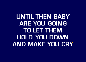 UNTIL THEN BABY
ARE YOU GOING
TO LET THEM
HOLD YOU DOWN
AND MAKE YOU CRY