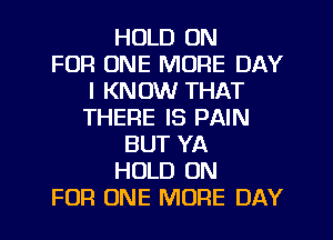 HOLD 0N
FOR ONE MORE DAY
I KNOW THAT
THERE IS PAIN
BUT YA
HOLD 0N
FOR ONE MORE DAY
