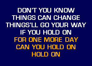 DON'T YOU KNOW
THINGS CAN CHANGE
THINGS'LL GO YOUR WAY
IF YOU HOLD ON
FOR ONE MORE DAY
CAN YOU HOLD ON
HOLD ON
