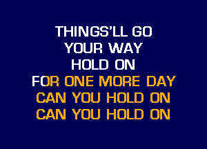 THINGS'LL GO
YOUR WAY
HOLD ON
FOR ONE MORE DAY
CAN YOU HOLD 0N
CAN YOU HOLD ON