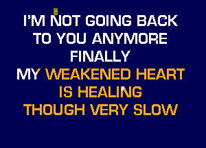 I'M NOT GOING BACK
TO YOU ANYMORE
FINALLY
MY WEAKENED HEART
IS HEALING
THOUGH VERY SLOW