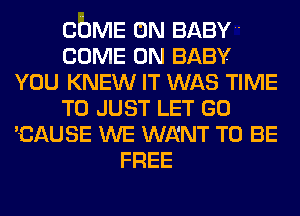 COME ON BABY
COME ON BABY
YOU KNEW IT WAS TIME
TO JUST LET GO
'CAUSE WE WENT TO BE
FREE