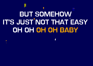 BUT SOMEHOW
IT'S JUST'NOT THAT EASY
0H 0H 0H 0H BABY