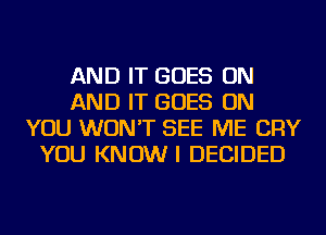 AND IT GOES ON
AND IT GOES ON
YOU WON'T SEE ME CRY
YOU KNOWI DECIDED