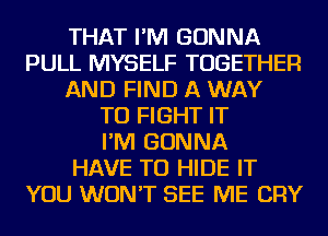 THAT I'M GONNA
PULL MYSELF TOGETHER
AND FIND A WAY
TO FIGHT IT
I'M GONNA
HAVE TO HIDE IT
YOU WON'T SEE ME CRY