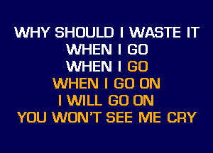 WHY SHOULD I WASTE IT
WHEN I GO
WHEN I GO

WHEN I GO ON
I WILL GO ON
YOU WON'T SEE ME CRY